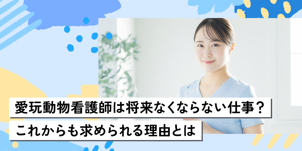 愛玩動物看護師は将来なくならない仕事？これからも求められる理由とは