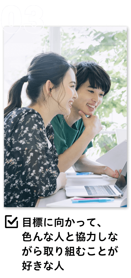 目標に向かって、色んな人と協力しながら取り組むことが好きな人