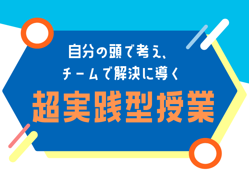 自分の頭で考え、チームで解決に導く超実践型授業