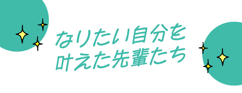 なりたい自分を叶えた先輩たち
