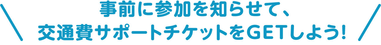 事前に参加を知らせて、交通費サポートチケットをGETしよう！