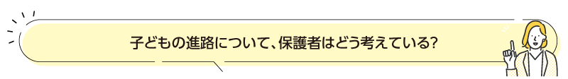 子どもの進路について、保護者はどう考えている?