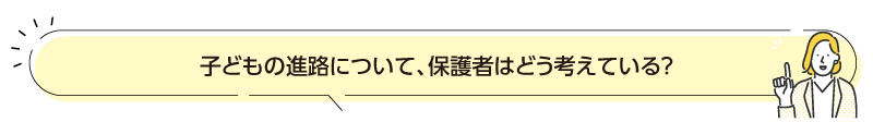 子どもの進路について、保護者はどう考えている？