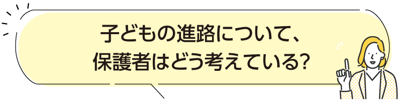 子どもの進路について、保護者はどう考えている?