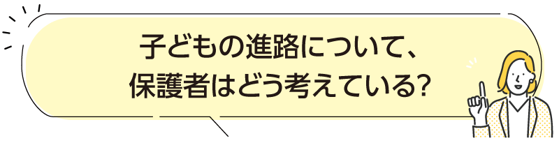 子どもの進路について、保護者はどう考えている？