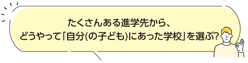 たくさんある進学先から、どうやって「自分(の子ども)にあった学校」を選ぶ?