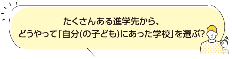 たくさんある進学先から、どうやって「自分(の子ども)にあった学校」を選ぶ？